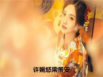 梁策安许婉悠（许婉悠梁策安）最新章节在线阅读 抖音新书热荐许婉悠梁策安