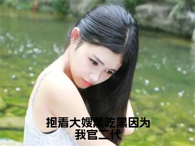 李阳抱着大嫂黑吃黑因为我官二代老书虫推荐小说免费阅读_（李阳）完整版全文在线赏析