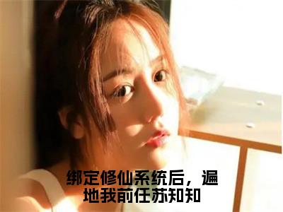 绑定修仙系统后，遍地我前任苏知知（苏知知最新章节）在线阅读-免费小说绑定修仙系统后，遍地我前任苏知知全文阅读