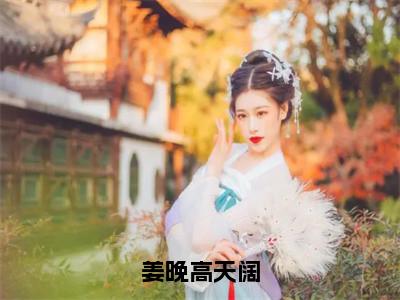 小说（姜晚高天阔）姜晚高天阔全文阅读-精彩美文姜晚高天阔免费阅读