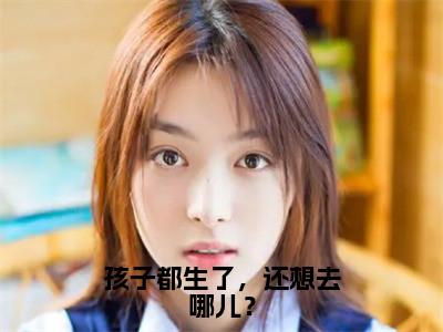 孩子都生了，还想去哪儿？（沈今姒顾云铮）全文免费大结局小说-孩子都生了，还想去哪儿？全文最新章节阅读