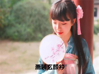 （热推新书）《萧裴玄颜衿》颜衿萧裴玄-热推颜衿萧裴玄无弹窗阅读萧裴玄颜衿在线阅读