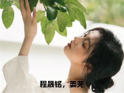 姜芜，程晟铭（程晟铭，姜芜）在哪免费看-小说（程晟铭，姜芜）全文完整版免费阅读姜芜，程晟铭