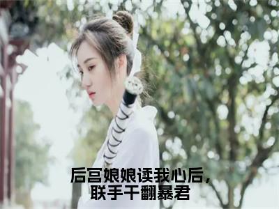 后宫娘娘读我心后，联手干翻暴君（赫连思）小说精彩免费内容_后宫娘娘读我心后，联手干翻暴君（赫连思）最新章节全文阅读大结局