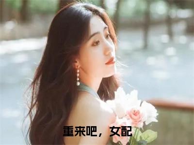 重来吧，女配全文免费阅读无弹窗-（苏丹莱季泽川）重来吧，女配最新章节列表在线阅读