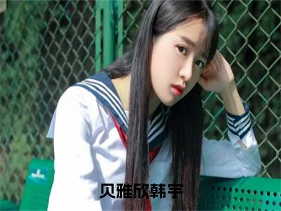 贝雅欣韩宇（韩宇贝雅欣）精彩小说-小说韩宇贝雅欣全文无删减版免费阅读