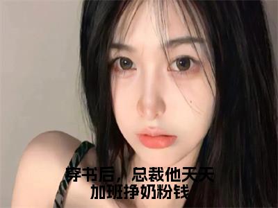 林枝枝陆易（穿书后，总裁他天天加班挣奶粉钱）女生必看小说全集_穿书后，总裁他天天加班挣奶粉钱（林枝枝陆易）全文免费阅读