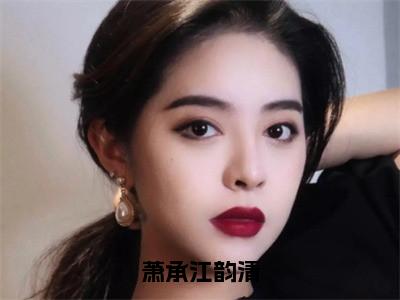 萧承江韵清全文免费在线阅读_（萧承江韵清免费阅读无弹窗）江韵清萧承全文免费完结版阅读（萧承江韵清）