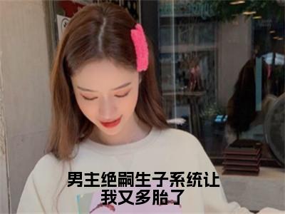 男主绝嗣生子系统让我又多胎了小说全文免费阅读（叶婉欣）全文免费阅读无弹窗_叶婉欣小说全文免费阅读