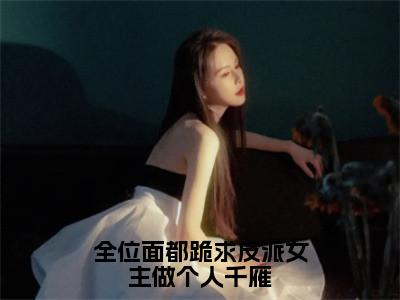 全位面都跪求反派女主做个人千雁（千雁全章节完整版）免费阅读-全位面都跪求反派女主做个人千雁全文无删减阅读