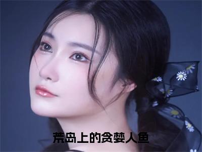 田蜜（荒岛上的贪婪人鱼小说）全文免费阅读无弹窗大结局_荒岛上的贪婪人鱼小说最新章节列表_笔趣阁（田蜜）