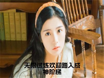 无限试炼欢迎踏入成神阶梯（洛烟）全文完整版免费阅读_洛烟（无限试炼欢迎踏入成神阶梯全文免费阅读）最新章节列表