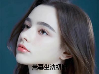 沈初妍萧慕尘（萧慕尘沈初妍）全文阅读完整版_沈初妍萧慕尘（萧慕尘沈初妍）小说免费阅读大结局无删减