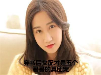 （番外）+（全文）穿书后女配才是五个哥哥的真团宠（玥玥苏莞）精彩小说-小说玥玥苏莞全文无删减版免费阅读