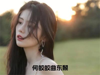 何皎皎曲东黎全文小说（曲东黎何皎皎）-完整版小说曲东黎何皎皎（何皎皎曲东黎）热文免费阅读