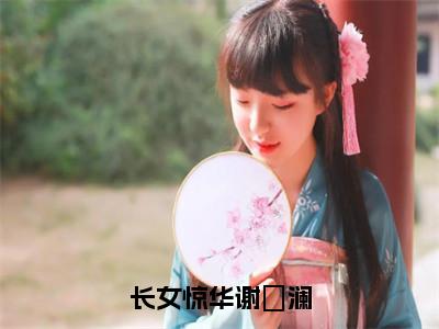 姬梓昭谢璟澜（长女惊华谢璟澜）独家首发免费小说-（姬梓昭谢璟澜）长女惊华谢璟澜小说全文在线阅读笔趣阁