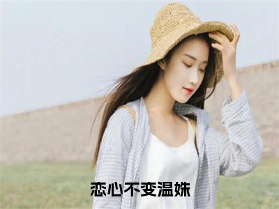 莫砚清温姝全文免费阅读无弹窗大结局_（莫砚清温姝）最新章节列表笔趣阁（恋心不变温姝）