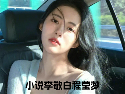 李敬白程莹梦全文免费在线阅读_（李敬白程莹梦免费阅读无弹窗）李敬白程莹梦全文免费完结版阅读