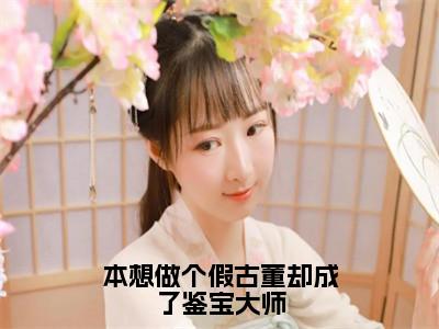 本想做个假古董却成了鉴宝大师（梅又鼎）小说精彩免费内容_本想做个假古董却成了鉴宝大师（梅又鼎）最新章节全文阅读大结局