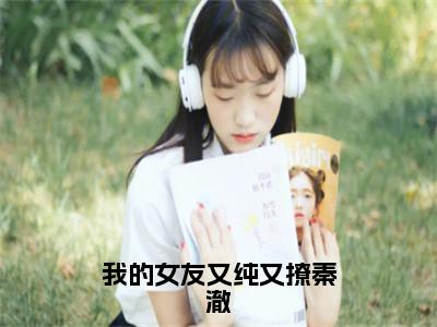 （秦澈）热门美文阅读_热门小说我的女友又纯又撩秦澈主人公是（秦澈）最新章节限时观看_笔趣阁