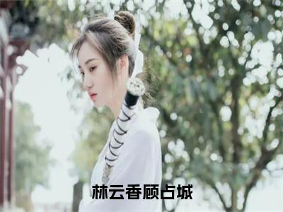 小说林云香顾占城全文免费阅读无弹窗大结局_（顾占城林云香）全文在线阅读