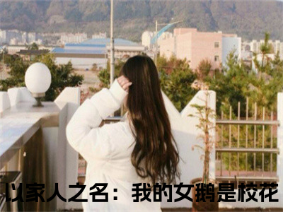 以家人之名：我的女鹅是校花（江小川韩玉）全文免费阅读无弹窗大结局_以家人之名：我的女鹅是校花最新章节列表_笔趣阁（江小川韩玉）