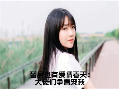 小说（替身也有爱情春天：大佬们争着宠我）_谢瑾怀楚烟全文阅读_替身也有爱情春天：大佬们争着宠我免费阅读大结局（免费+后续）