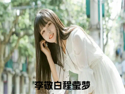 李敬白程莹梦（李敬白程莹梦）全文完整版免费阅读_（李敬白程莹梦全文免费阅读）最新章节列表_笔趣阁