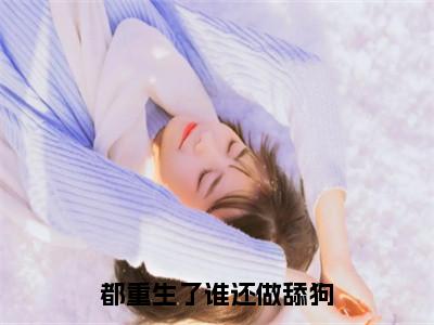 夏毅小说完整版阅读-都重生了谁还做舔狗小说全文无删减版