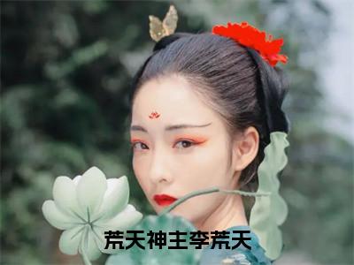 李荒天（荒天神主李荒天）全文免费阅读无弹窗大结局_荒天神主李荒天全文在线阅读