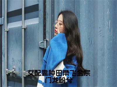 龙盼兮（女配靠种田带飞全宗门龙盼兮）全文免费阅读无弹窗大结局_龙盼兮全文免费阅读（女配靠种田带飞全宗门龙盼兮）最新章节列表