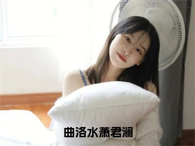 曲洛水萧君澜（萧君澜曲洛水）多人追免费无弹窗小说-主角萧君澜曲洛水完整版在线阅读（曲洛水萧君澜）