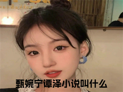 甄婉宁谭泽(甄婉宁谭泽)是什么小说-美文赏析甄婉宁谭泽抖音热文分享