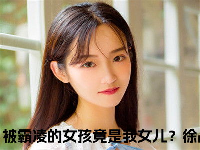 战神归来：被霸凌的女孩竟是我女儿？徐战全文小说-（战神归来：被霸凌的女孩竟是我女儿？徐战）最新章节在线阅读