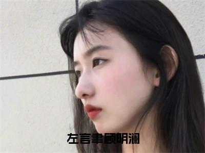 顾明澜左言聿长篇免费小说，左言聿顾明澜最新章节在线阅读