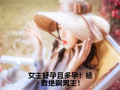 女主好孕且多孕！拯救绝嗣男主！（顾无双）免费全文阅读小说_女主好孕且多孕！拯救绝嗣男主！免费在线阅读（顾无双）小说最新章节列表