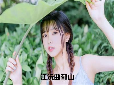 江沅曲郁山（江沅曲郁山）小说免费阅读无弹窗大结局_（江沅曲郁山阅读无弹窗）最新章节列表