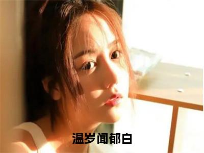 温岁闻郁白（温岁闻郁白）全文免费阅读无弹窗大结局_温岁闻郁白全文免费阅读_笔趣阁