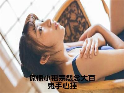 惊悚小祖宗怨念大百鬼手心捧全文（苏小小）抖音热推小说全集无删减_苏小小免费最新章节列表_笔趣阁