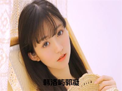 韩洛屿郭凝（郭凝韩洛屿）全文小说免费阅读_（郭凝韩洛屿）韩洛屿郭凝最新章节列表