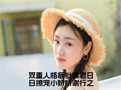 双重人格疯批暴君日日撩宠小娇娇谢行之全文免费阅读大结局宋妧谢行之最新章节列表