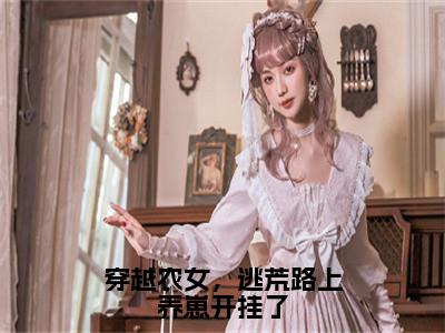 （穿越农女，逃荒路上养崽开挂了）全文免费阅读无弹窗大结局_（罗炽陆知许阅读无弹窗）穿越农女，逃荒路上养崽开挂了最新章节列表