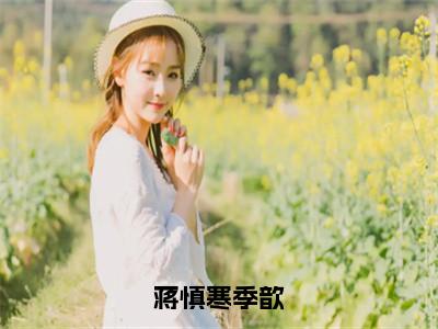 蒋慎寒季歆（季歆蒋慎寒）免费全文阅读小说_蒋慎寒季歆免费在线阅读（季歆蒋慎寒）小说最新章节列表