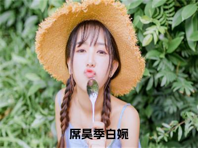 （季白婉席昊）是什么小说-席昊季白婉全文免费阅读无弹窗大结局（季白婉席昊）最新章节列表