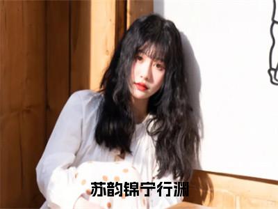 苏韵锦宁行渊美文欣赏完整版，苏韵锦宁行渊精彩章节在线阅读