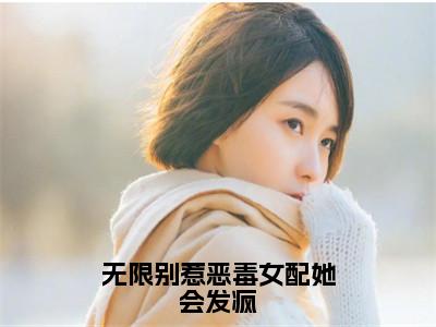 无限别惹恶毒女配她会发疯小说（乔月月）全文免费阅读无弹窗大结局_无限别惹恶毒女配她会发疯最新章节列表_笔趣阁