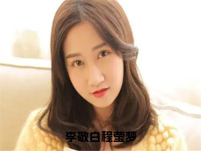 程莹梦李敬白（李敬白程莹梦）全文免费阅读无弹窗大结局_李敬白程莹梦全文在线阅读