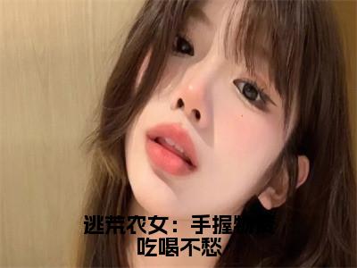 小说（逃荒农女：手握物资吃喝不愁）免费阅读-小说（沈知竹萧昀）逃荒农女：手握物资吃喝不愁全文在线赏析最新章节列表_笔趣阁