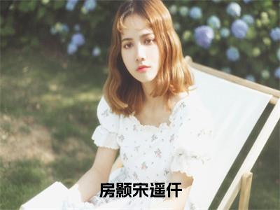 后续+免费房颢宋遥仟（宋遥仟房颢）全文小说在线阅读-房颢宋遥仟全章节最新阅读