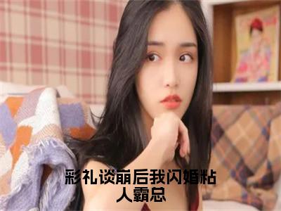 彩礼谈崩后我闪婚粘人霸总（秦鸣川舒华）全文免费阅读无弹窗_彩礼谈崩后我闪婚粘人霸总:秦鸣川舒华最新小说_笔趣阁